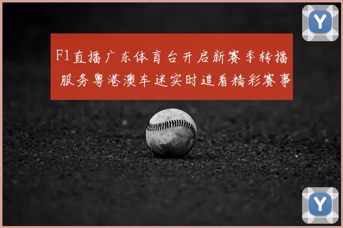 F1直播广东体育台开启新赛季转播 服务粤港澳车迷实时追看精彩赛事