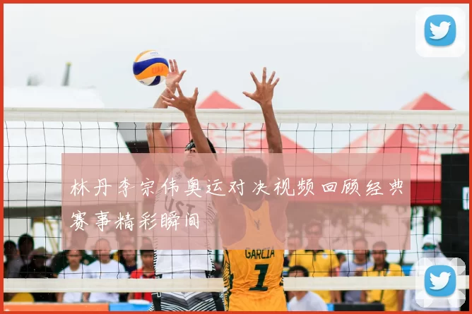 林丹李宗伟奥运对决视频回顾经典赛事精彩瞬间