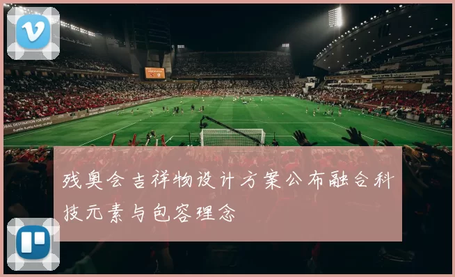 残奥会吉祥物设计方案公布融合科技元素与包容理念