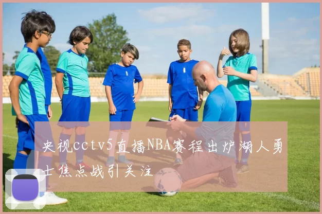 央视cctv5直播NBA赛程出炉湖人勇士焦点战引关注