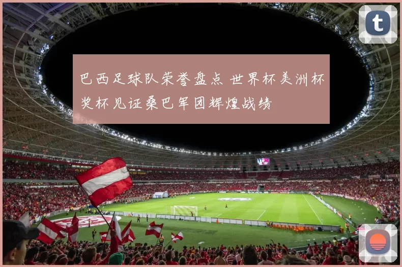 巴西足球队荣誉盘点 世界杯美洲杯奖杯见证桑巴军团辉煌战绩