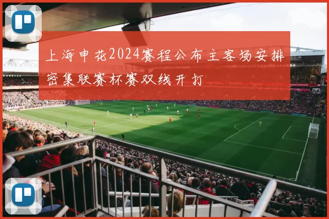 上海申花2024赛程公布主客场安排密集联赛杯赛双线开打