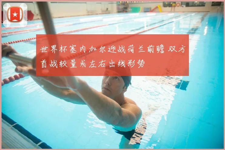 世界杯塞内加尔迎战荷兰前瞻 双方首战较量或左右出线形势