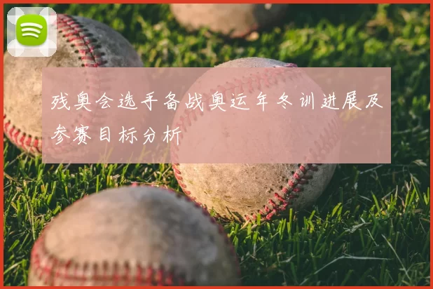 残奥会选手备战奥运年冬训进展及参赛目标分析