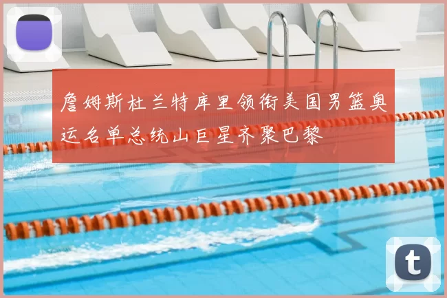 詹姆斯杜兰特库里领衔美国男篮奥运名单总统山巨星齐聚巴黎