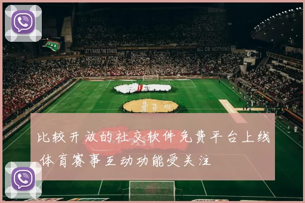 比较开放的社交软件免费平台上线 体育赛事互动功能受关注