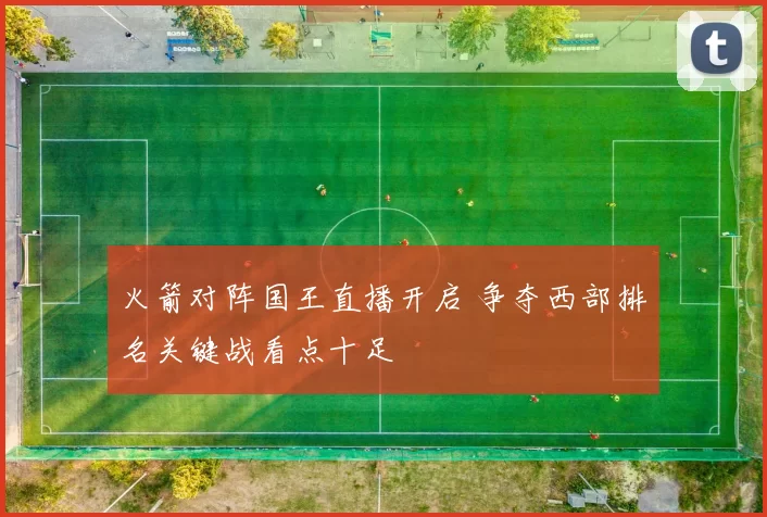 火箭对阵国王直播开启 争夺西部排名关键战看点十足