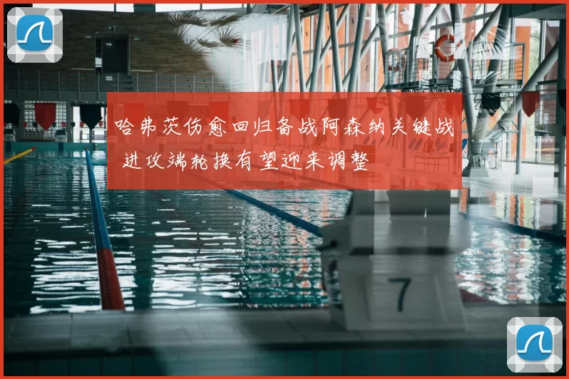 哈弗茨伤愈回归备战阿森纳关键战 进攻端轮换有望迎来调整