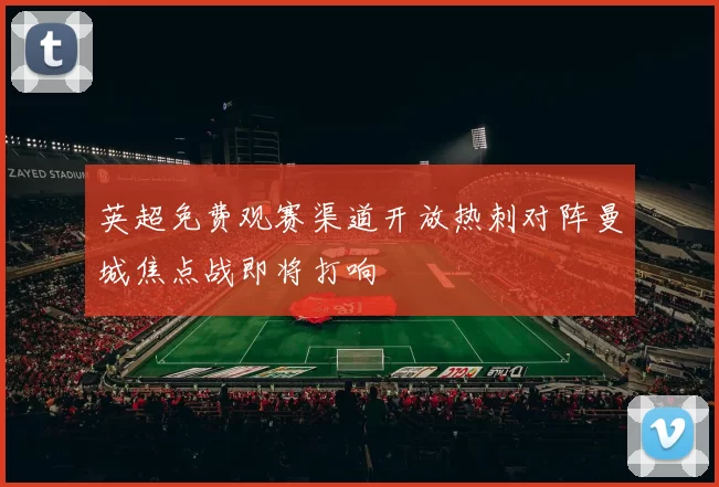 英超免费观赛渠道开放热刺对阵曼城焦点战即将打响