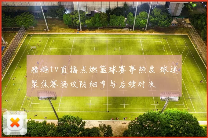猎趣tv直播点燃篮球赛事热度 球迷聚焦赛场攻防细节与后续对决