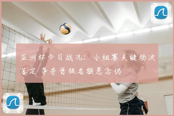亚洲杯今日战况：小组赛关键场次落定 争夺晋级名额悬念仍