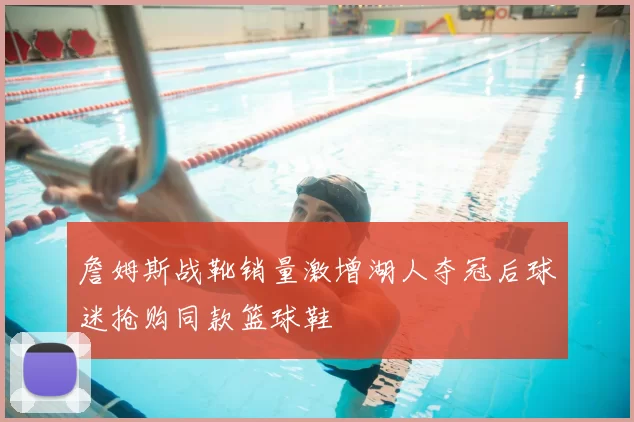 詹姆斯战靴销量激增湖人夺冠后球迷抢购同款篮球鞋