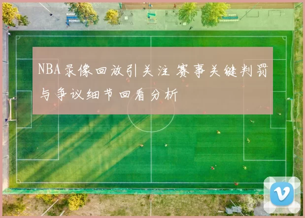 NBA录像回放引关注 赛事关键判罚与争议细节回看分析