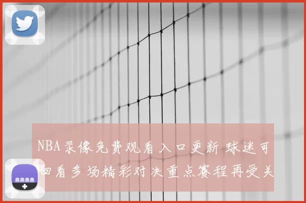 NBA录像免费观看入口更新 球迷可回看多场精彩对决重点赛程再受关注