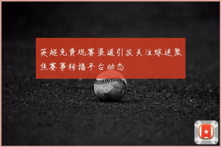 英超免费观赛渠道引发关注球迷聚焦赛事转播平台动态