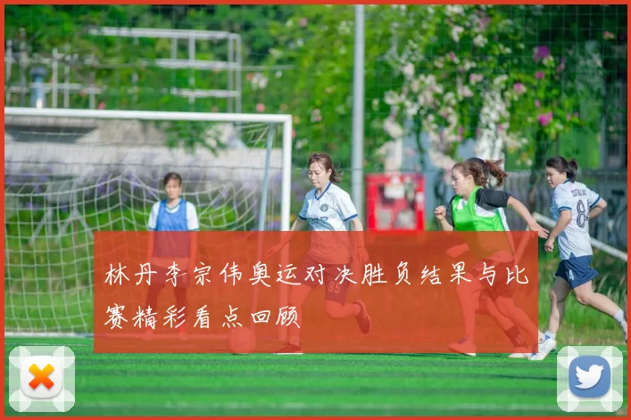 林丹李宗伟奥运对决胜负结果与比赛精彩看点回顾