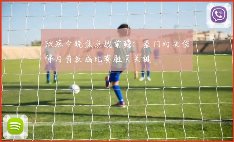 欧冠今晚焦点战前瞻：豪门对决伤停与首发成比赛胜负关键