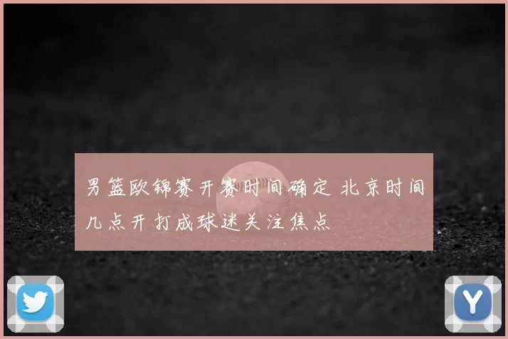 男篮欧锦赛开赛时间确定 北京时间几点开打成球迷关注焦点