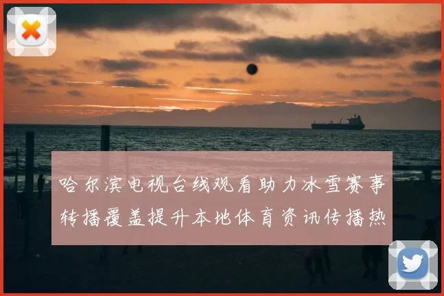 哈尔滨电视台线观看助力冰雪赛事转播覆盖提升本地体育资讯传播热度
