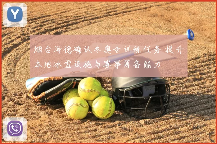 烟台海德确认冬奥会训练任务 提升本地冰雪设施与赛事筹备能力