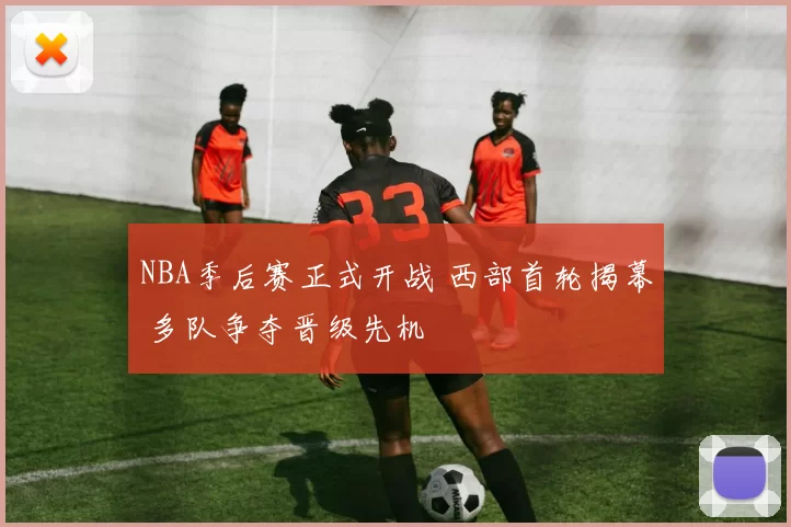 NBA季后赛正式开战 西部首轮揭幕 多队争夺晋级先机