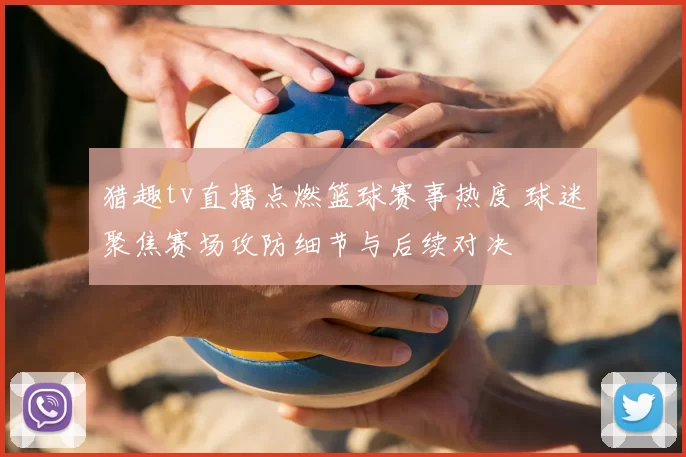 猎趣tv直播点燃篮球赛事热度 球迷聚焦赛场攻防细节与后续对决