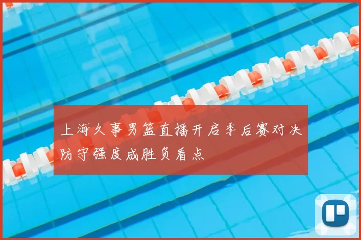 上海久事男篮直播开启季后赛对决防守强度成胜负看点