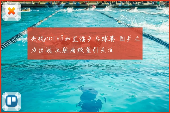 央视cctv5加直播乒乓球赛 国乒主力出战 决胜局较量引关注
