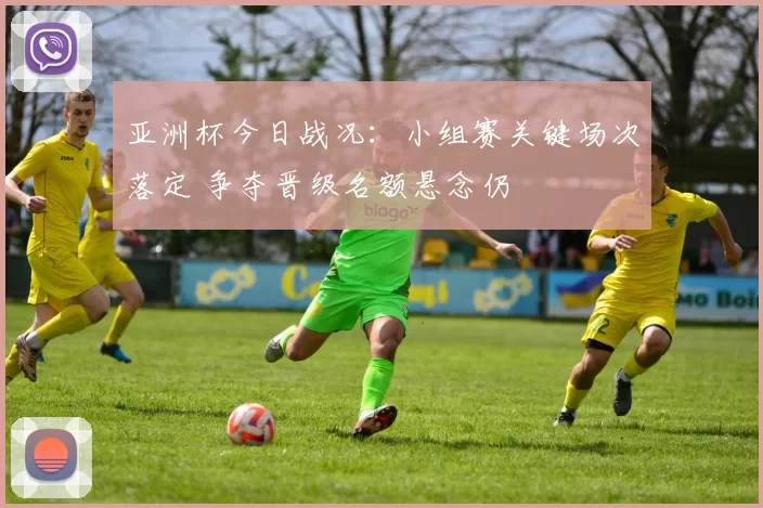 亚洲杯今日战况：小组赛关键场次落定 争夺晋级名额悬念仍