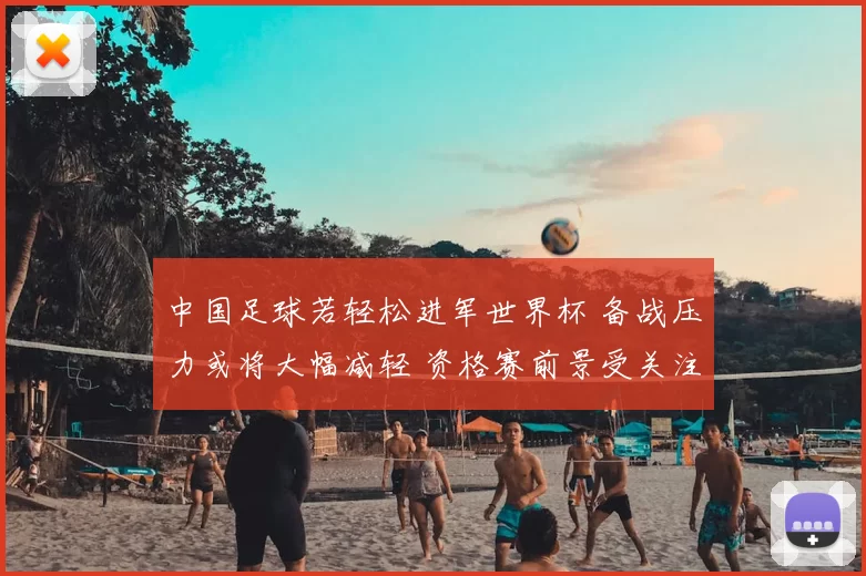 中国足球若轻松进军世界杯 备战压力或将大幅减轻 资格赛前景受关注