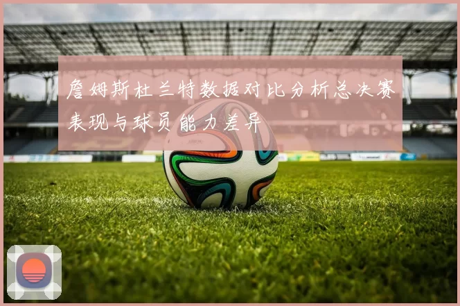 詹姆斯杜兰特数据对比分析总决赛表现与球员能力差异