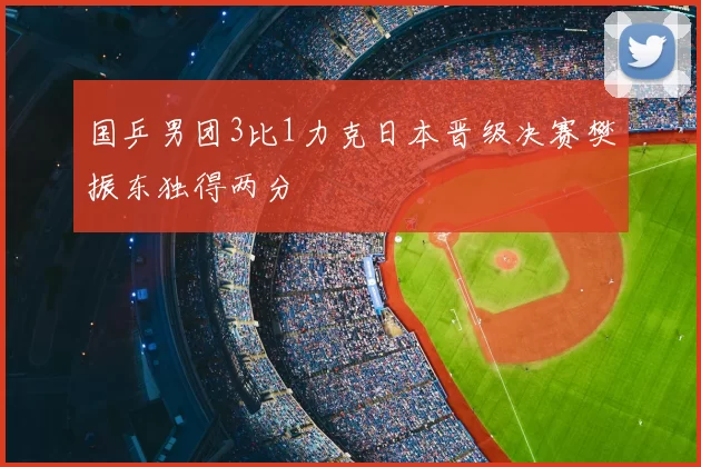 国乒男团3比1力克日本晋级决赛樊振东独得两分