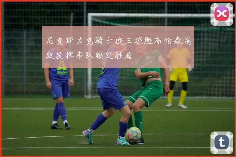 尼克斯力克骑士迎三连胜布伦森高效发挥率队锁定胜局