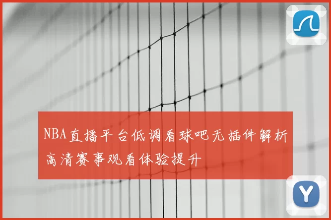 NBA直播平台低调看球吧无插件解析高清赛事观看体验提升