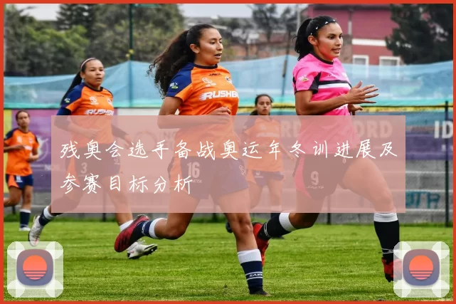 残奥会选手备战奥运年冬训进展及参赛目标分析