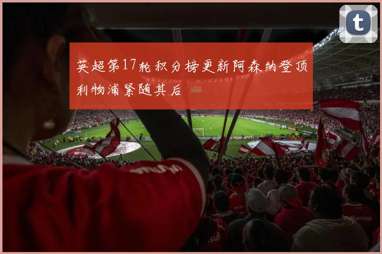 英超第17轮积分榜更新阿森纳登顶利物浦紧随其后