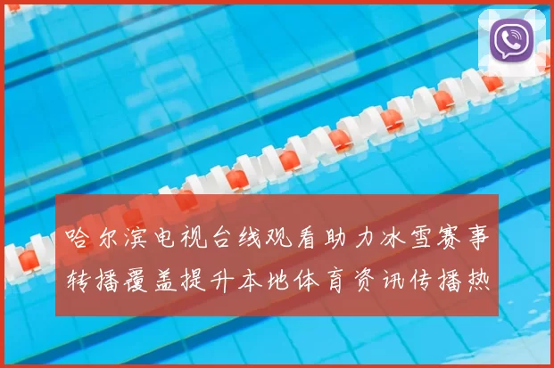 哈尔滨电视台线观看助力冰雪赛事转播覆盖提升本地体育资讯传播热度