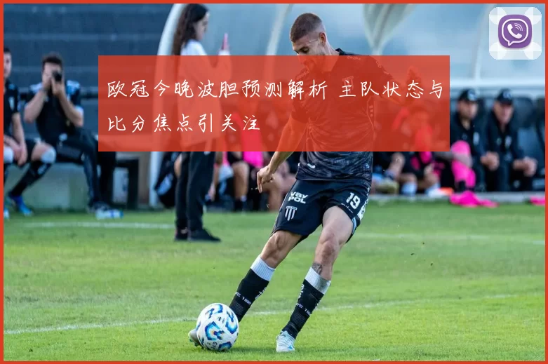 欧冠今晚波胆预测解析 主队状态与比分焦点引关注
