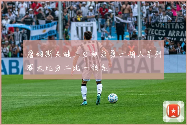 詹姆斯关键三分绝杀勇士湖人系列赛大比分二比一领先