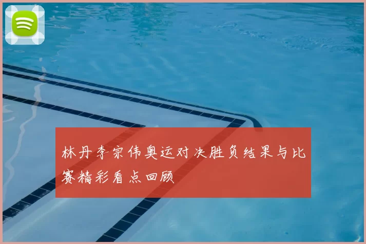 林丹李宗伟奥运对决胜负结果与比赛精彩看点回顾