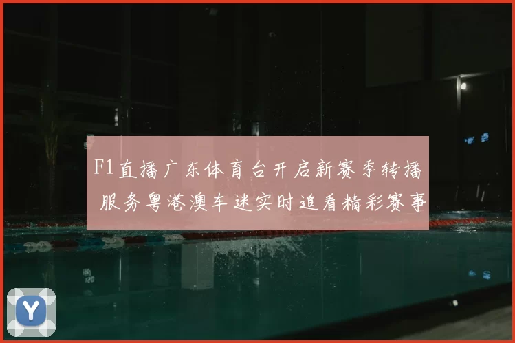F1直播广东体育台开启新赛季转播 服务粤港澳车迷实时追看精彩赛事