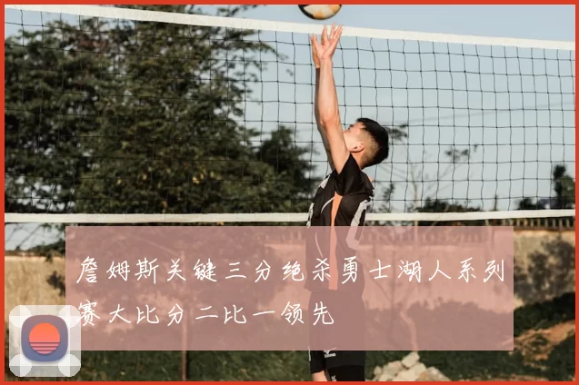 詹姆斯关键三分绝杀勇士湖人系列赛大比分二比一领先