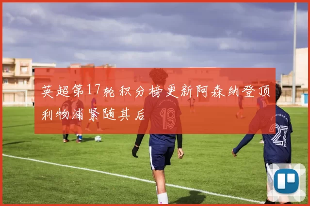 英超第17轮积分榜更新阿森纳登顶利物浦紧随其后