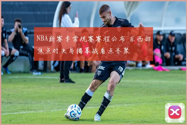 NBA新赛季常规赛赛程公布 东西部焦点对决与揭幕战看点齐聚