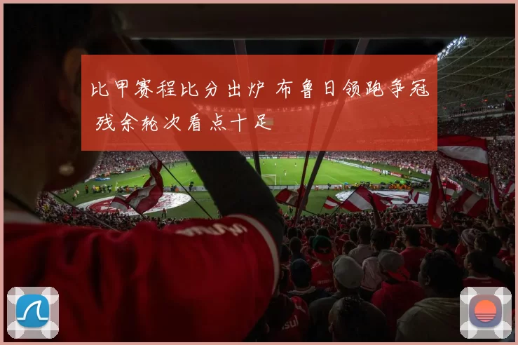 比甲赛程比分出炉 布鲁日领跑争冠 残余轮次看点十足