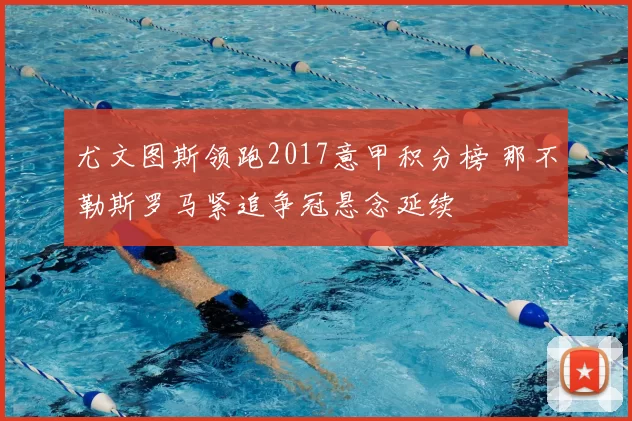 尤文图斯领跑2017意甲积分榜 那不勒斯罗马紧追争冠悬念延续