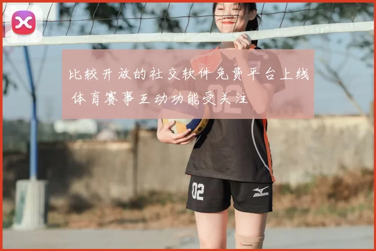 比较开放的社交软件免费平台上线 体育赛事互动功能受关注