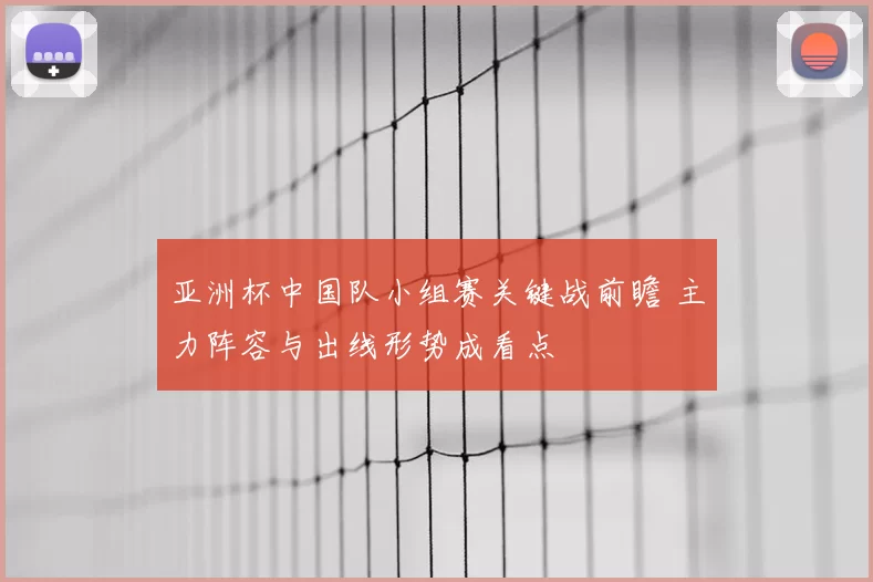 亚洲杯中国队小组赛关键战前瞻 主力阵容与出线形势成看点