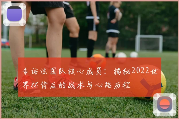 专访法国队核心成员：揭秘2022世界杯背后的战术与心路历程