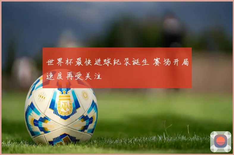 世界杯最快进球纪录诞生 赛场开局速度再受关注